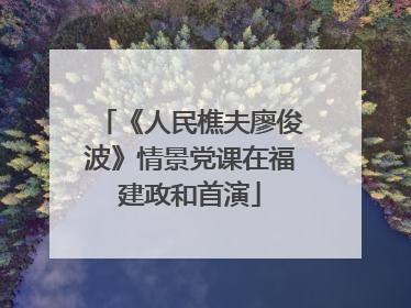 《人民樵夫廖俊波》情景党课在福建政和首演