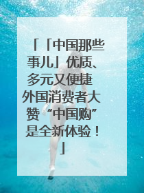 「中国那些事儿」优质、多元又便捷 外国消费者大赞“中国购”是全新体验！