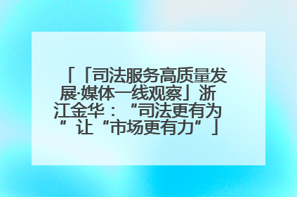 「司法服务高质量发展·媒体一线观察」浙江金华：“司法更有为”让“市场更有力”