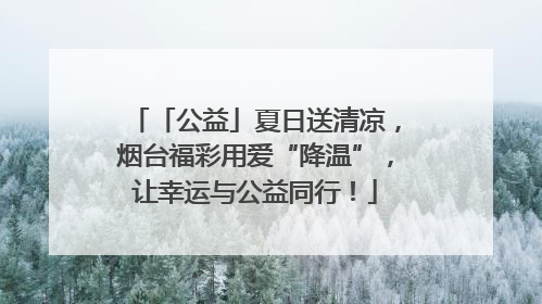 「公益」夏日送清凉，烟台福彩用爱“降温”，让幸运与公益同行！