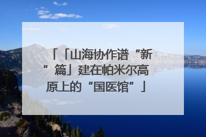 「山海协作谱“新”篇」建在帕米尔高原上的“国医馆”