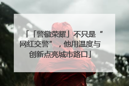 「警徽荣耀」不只是“网红交警”，他用温度与创新点亮城市路口