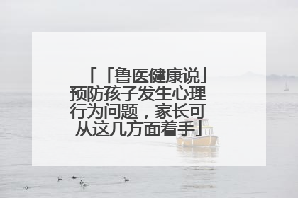 「鲁医健康说」预防孩子发生心理行为问题，家长可从这几方面着手
