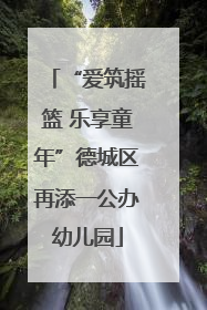 “爱筑摇篮 乐享童年”德城区再添一公办幼儿园