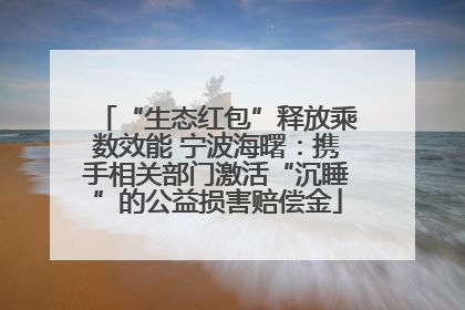 “生态红包”释放乘数效能 宁波海曙：携手相关部门激活“沉睡”的公益损害赔偿金