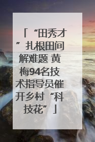 “田秀才”扎根田间解难题 黄梅94名技术指导员催开乡村“科技花”