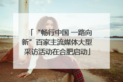 “畅行中国 一路向新”百家主流媒体大型采访活动在合肥启动