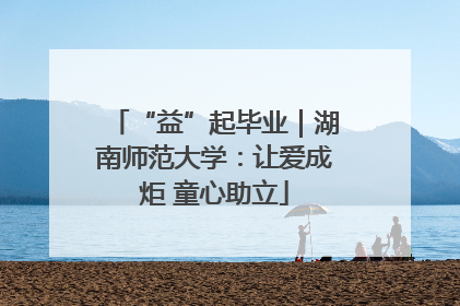 “益”起毕业｜湖南师范大学：让爱成炬 童心助立