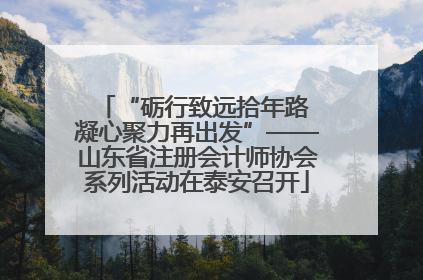 “砺行致远拾年路 凝心聚力再出发”——山东省注册会计师协会系列活动在泰安召开