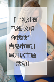 “礼让斑马线 文明你我他” 青岛市审计局开展主题活动