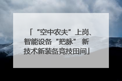 “空中农夫”上岗、智能设备“把脉” 新技术新装备竞技田间