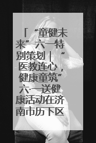 “童健未来”六一特别策划｜“医教连心，健康童筑”六·一送健康活动在济南市历下区俊德实验学校举行