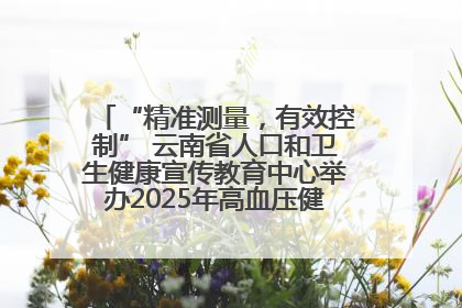 “精准测量，有效控制” 云南省人口和卫生健康宣传教育中心举办2025年高血压健康科普活动