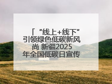 “线上+线下”引领绿色低碳新风尚 新疆2025年全国低碳日宣传教育活动启动