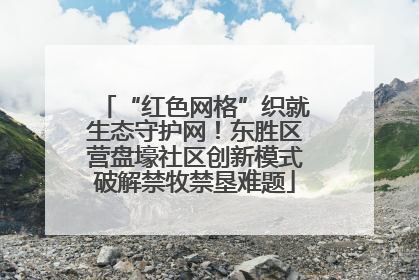 “红色网格”织就生态守护网！东胜区营盘壕社区创新模式破解禁牧禁垦难题