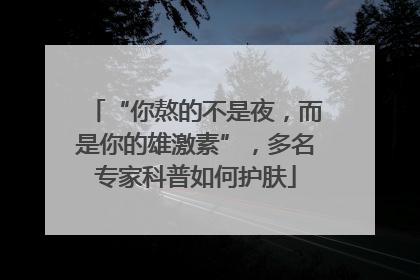“你熬的不是夜，而是你的雄激素”，多名专家科普如何护肤