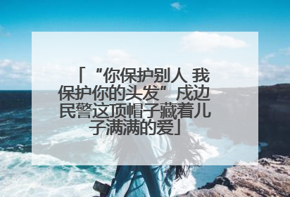 “你保护别人 我保护你的头发”戍边民警这顶帽子藏着儿子满满的爱