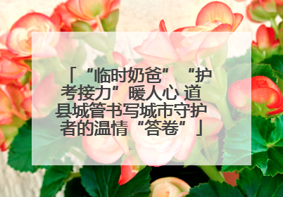 “临时奶爸”“护考接力”暖人心 道县城管书写城市守护者的温情“答卷”