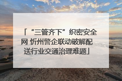 “三管齐下”织密安全网 忻州警企联动破解配送行业交通治理难题