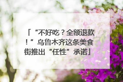 “不好吃？全额退款！”乌鲁木齐这条美食街推出“任性”承诺