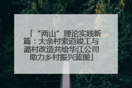 “两山”理论实践新篇：大余村索道竣工与潞村改造共绘华江公司助力乡村振兴蓝图