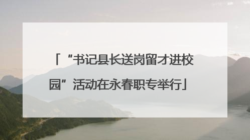 “书记县长送岗留才进校园”活动在永春职专举行