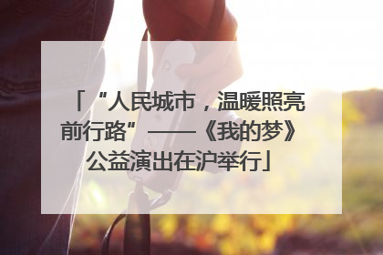 “人民城市，温暖照亮前行路”——《我的梦》公益演出在沪举行
