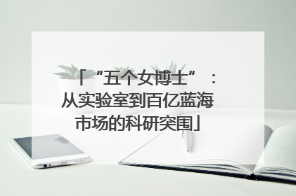 “五个女博士”：从实验室到百亿蓝海市场的科研突围