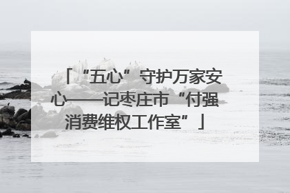 “五心”守护万家安心——记枣庄市“付强消费维权工作室”