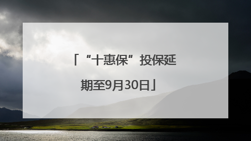 “十惠保”投保延期至9月30日