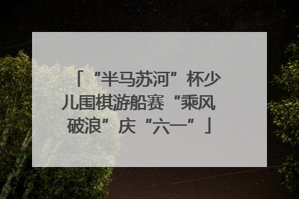 “半马苏河”杯少儿围棋游船赛“乘风破浪”庆“六一”