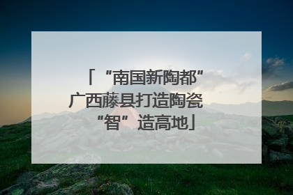 “南国新陶都”广西藤县打造陶瓷“智”造高地