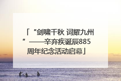 “剑啸千秋 词耀九州”——辛弃疾诞辰885周年纪念活动启幕