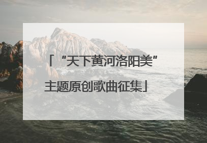 “天下黄河洛阳美”主题原创歌曲征集