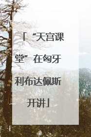 “天宫课堂”在匈牙利布达佩斯开讲