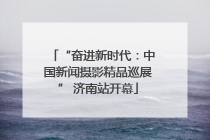 “奋进新时代：中国新闻摄影精品巡展” 济南站开幕