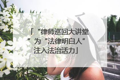 “律师巡回大讲堂”为“法律明白人”注入法治活力