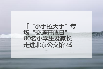 “小手拉大手”专场“交通开放日” 80名小学生及家长走进北京公交馆 感受百年公交文化