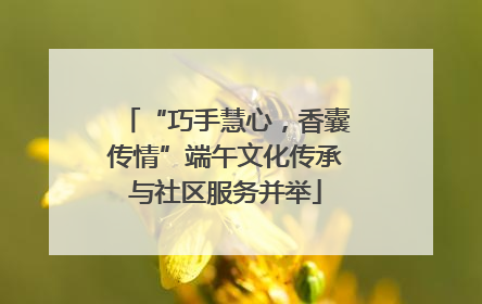 “巧手慧心，香囊传情”端午文化传承与社区服务并举
