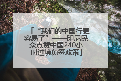 “我们的中国行更容易了”——印尼民众点赞中国240小时过境免签政策