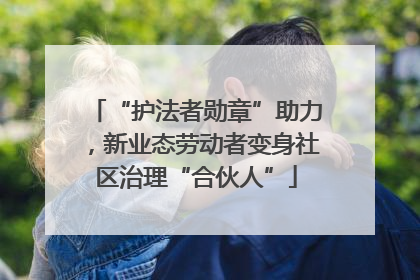 “护法者勋章”助力，新业态劳动者变身社区治理“合伙人”