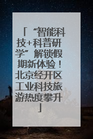 “智能科技+科普研学”解锁假期新体验！北京经开区工业科技旅游热度攀升
