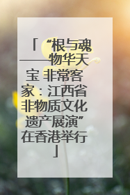 “根与魂——物华天宝 非常客家：江西省非物质文化遗产展演”在香港举行