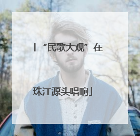 “民歌大观”在珠江源头唱响