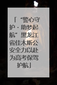 “警心守护・助梦起航”黑龙江省佳木斯公安全力以赴为高考保驾护航
