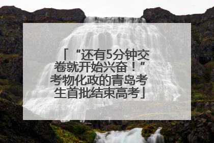 “还有5分钟交卷就开始兴奋！”考物化政的青岛考生首批结束高考
