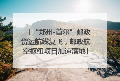 “郑州-首尔”邮政货运航线复飞，邮政航空枢纽项目加速落地
