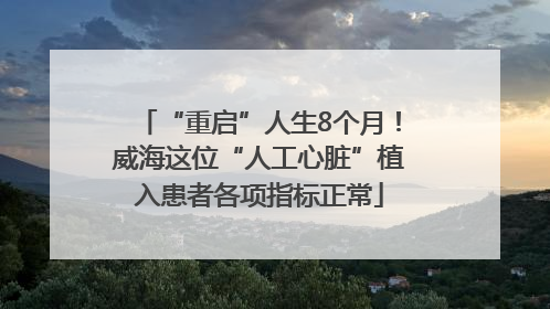 “重启”人生8个月！威海这位“人工心脏”植入患者各项指标正常
