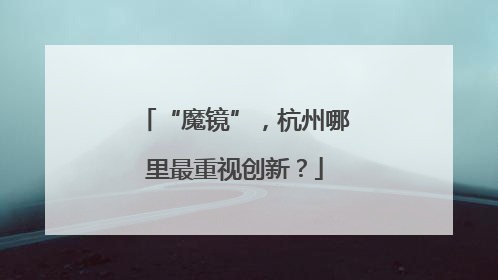 “魔镜”，杭州哪里最重视创新？