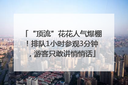 “顶流”花花人气爆棚！排队1小时参观3分钟，游客只敢讲悄悄话
